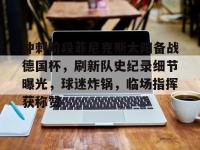 爱游戏登录 -冲刺阶段菲尼克斯太阳备战德国杯，刷新队史纪录细节曝光，球迷炸锅，临场指挥获称赞的简单介绍