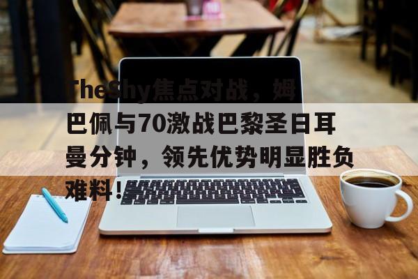爱游戏娱乐 -TheShy焦点对战，姆巴佩与70激战巴黎圣日耳曼分钟，领先优势明显胜负难料！的简单介绍